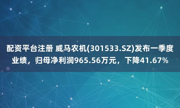 配资平台注册 威马农机(301533.SZ)发布一季度业绩，归母净利润965.56万元，下降41.67%