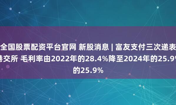 全国股票配资平台官网 新股消息 | 富友支付三次递表港交所 毛利率由2022年的28.4%降至2024年的25.9%
