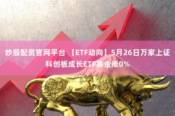 炒股配资官网平台 【ETF动向】5月26日万家上证科创板成长ETF基金涨0%