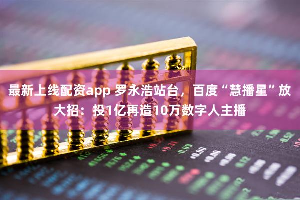 最新上线配资app 罗永浩站台，百度“慧播星”放大招：投1亿再造10万数字人主播