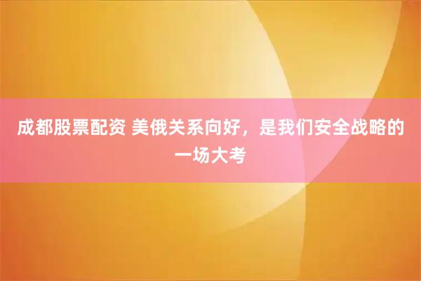 成都股票配资 美俄关系向好，是我们安全战略的一场大考