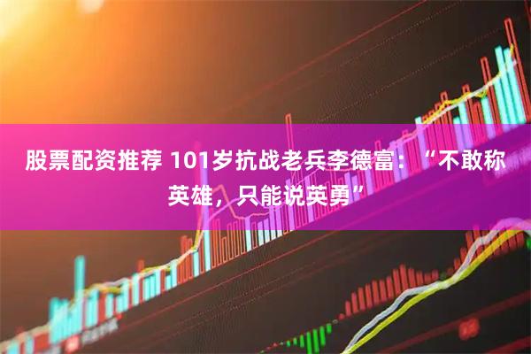 股票配资推荐 101岁抗战老兵李德富：“不敢称英雄，只能说英勇”