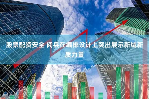 股票配资安全 阅兵在编排设计上突出展示新域新质力量