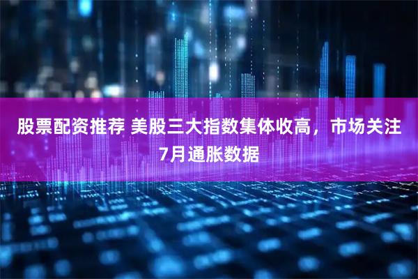 股票配资推荐 美股三大指数集体收高，市场关注7月通胀数据