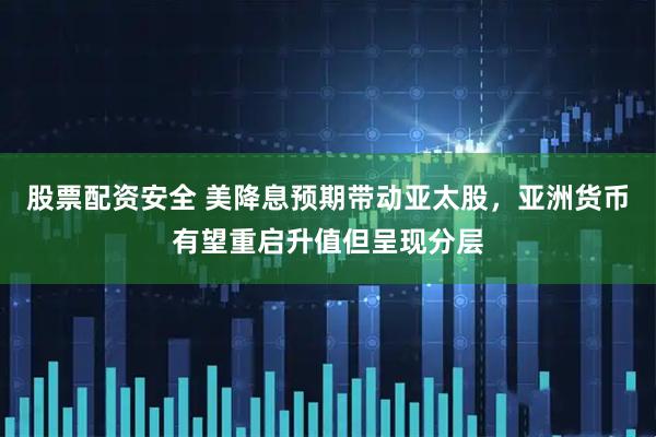 股票配资安全 美降息预期带动亚太股，亚洲货币有望重启升值但呈现分层
