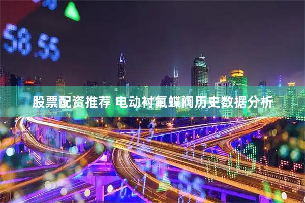 股票配资推荐 电动衬氟蝶阀历史数据分析