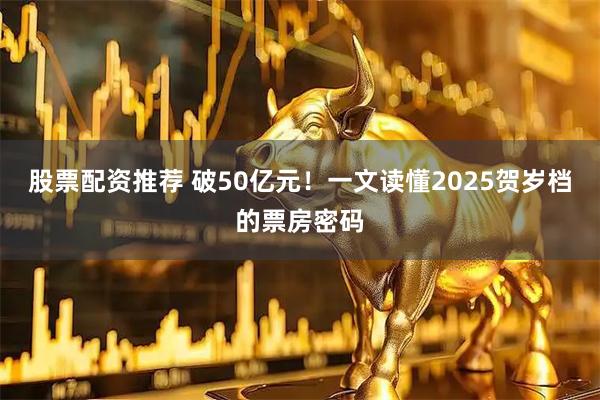 股票配资推荐 破50亿元！一文读懂2025贺岁档的票房密码