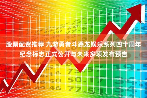 股票配资推荐 九游勇者斗恶龙娱乐系列四十周年纪念标志正式公开与未来多项发布预告
