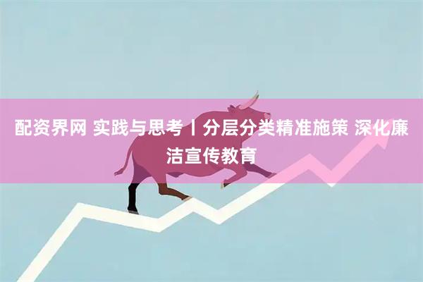 配资界网 实践与思考丨分层分类精准施策 深化廉洁宣传教育