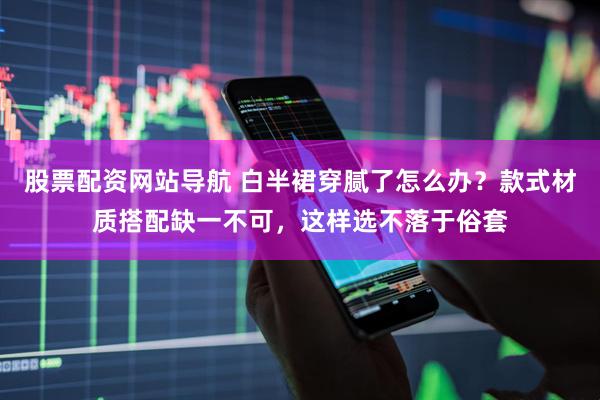 股票配资网站导航 白半裙穿腻了怎么办？款式材质搭配缺一不可，这样选不落于俗套