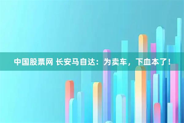 中国股票网 长安马自达：为卖车，下血本了！