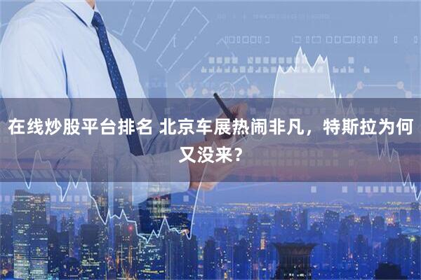 在线炒股平台排名 北京车展热闹非凡，特斯拉为何又没来？