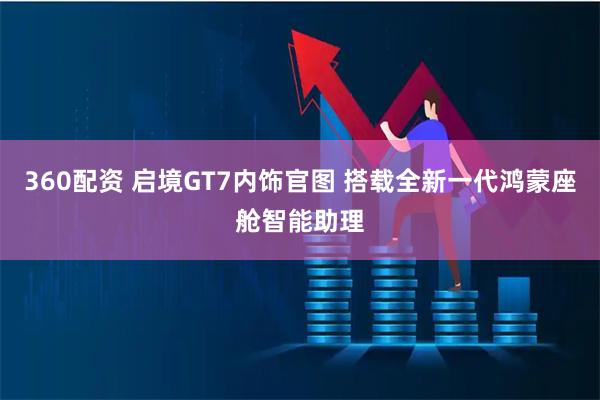 360配资 启境GT7内饰官图 搭载全新一代鸿蒙座舱智能助理