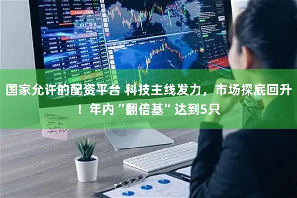 国家允许的配资平台 科技主线发力，市场探底回升！年内“翻倍基”达到5只