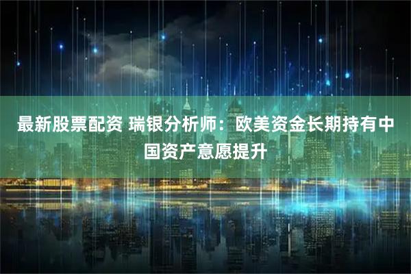 最新股票配资 瑞银分析师：欧美资金长期持有中国资产意愿提升