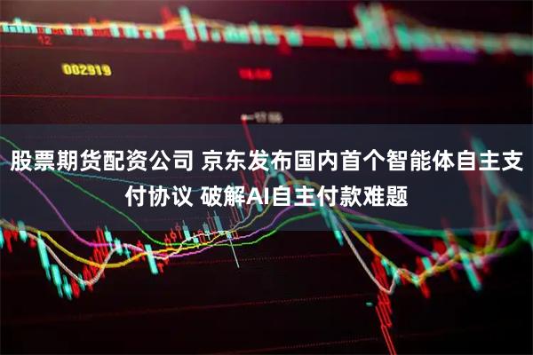 股票期货配资公司 京东发布国内首个智能体自主支付协议 破解AI自主付款难题
