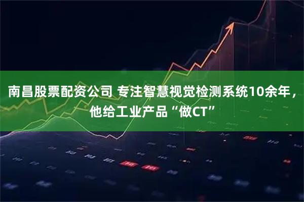 南昌股票配资公司 专注智慧视觉检测系统10余年，他给工业产品“做CT”