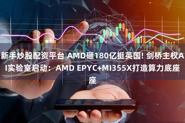 新手炒股配资平台 AMD砸180亿挺英国! 剑桥主权AI实验室启动：AMD EPYC+MI355X打造算力底座