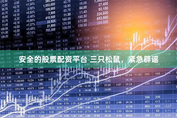 安全的股票配资平台 三只松鼠，紧急辟谣