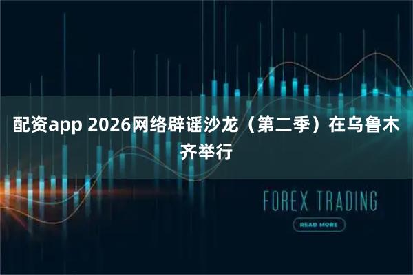 配资app 2026网络辟谣沙龙（第二季）在乌鲁木齐举行