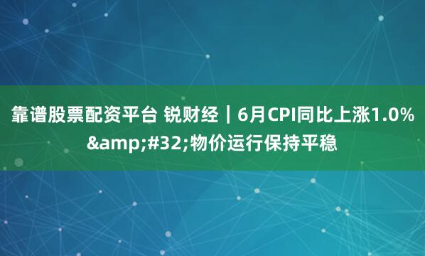 靠谱股票配资平台 锐财经｜6月CPI同比上涨1.0% 物价运行保持平稳