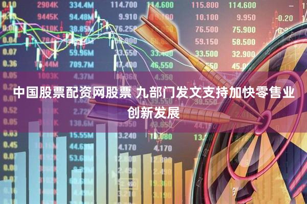 中国股票配资网股票 九部门发文支持加快零售业创新发展