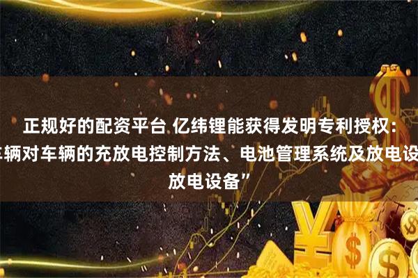 正规好的配资平台 亿纬锂能获得发明专利授权：“车辆对车辆的充放电控制方法、电池管理系统及放电设备”