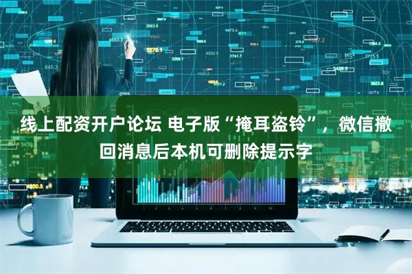 线上配资开户论坛 电子版“掩耳盗铃”，微信撤回消息后本机可删除提示字