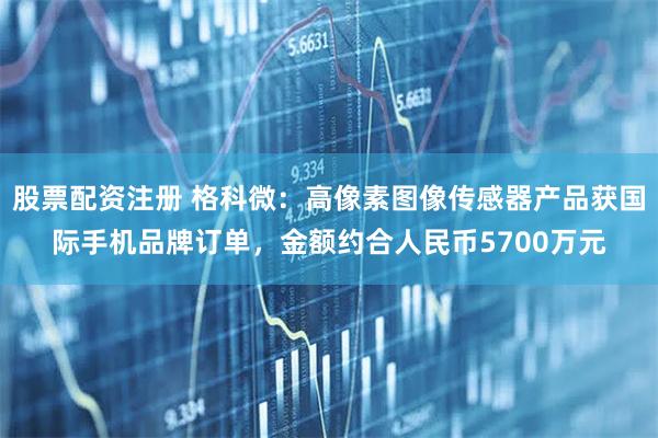 股票配资注册 格科微：高像素图像传感器产品获国际手机品牌订单，金额约合人民币5700万元