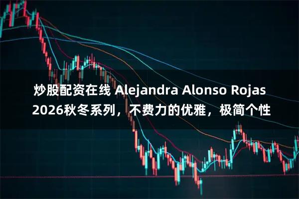 炒股配资在线 Alejandra Alonso Rojas 2026秋冬系列，不费力的优雅，极简个性